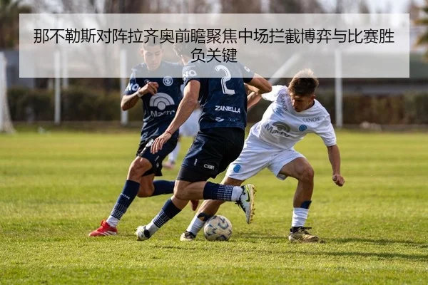 那不勒斯对阵拉齐奥前瞻聚焦中场拦截博弈与比赛胜负关键
