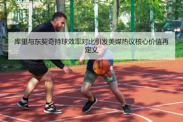 库里与东契奇持球效率对比引发美媒热议核心价值再定义