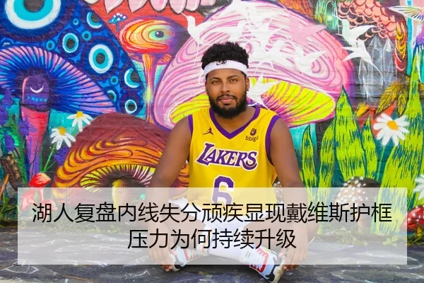 湖人复盘内线失分顽疾显现戴维斯护框压力为何持续升级