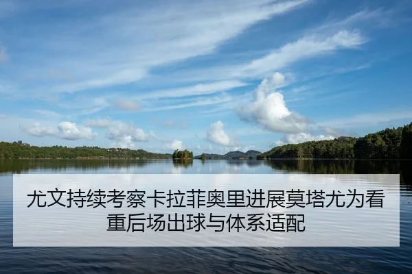 尤文持续考察卡拉菲奥里进展莫塔尤为看重后场出球与体系适配