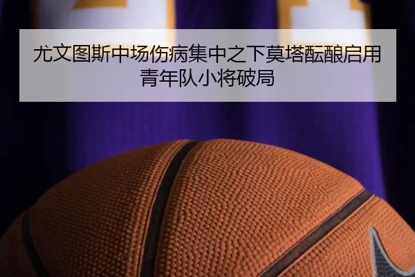 尤文图斯中场伤病集中之下莫塔酝酿启用青年队小将破局