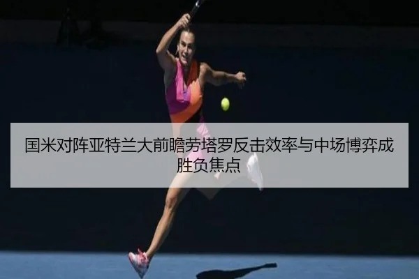 国米对阵亚特兰大前瞻劳塔罗反击效率与中场博弈成胜负焦点